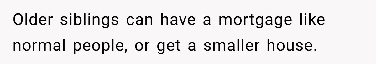 Older siblings can have a mortgage like normal people, or get a smaller house.