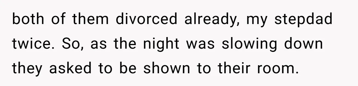 both of them divorced already, my stepdad twice. So, as the night was slowing down they asked to be shown to their room.