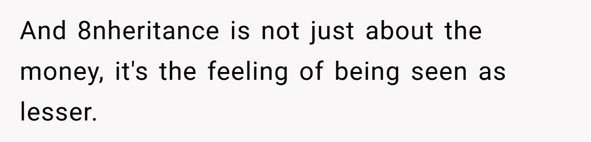 And 8nheritance is not just about the money, it's the feeling of being seen as lesser.