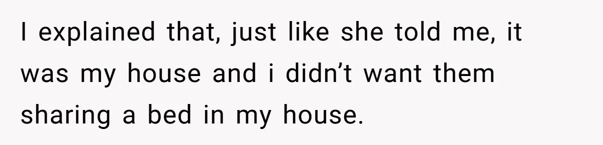 I explained that, just like she told me, it was my house and i didn’t want them sharing a bed in my house.