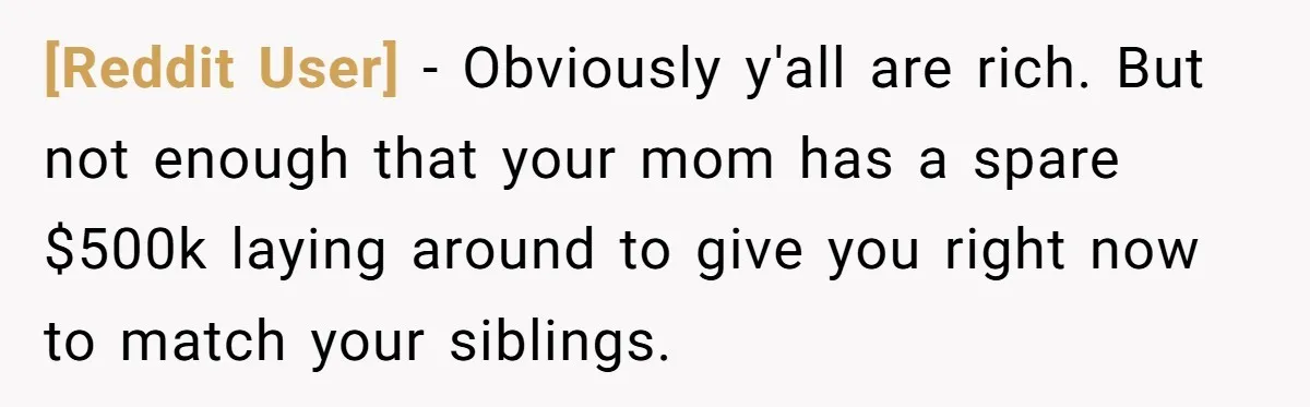 [Reddit User] − Obviously y'all are rich. But not enough that your mom has a spare $500k laying around to give you right now to match your siblings.