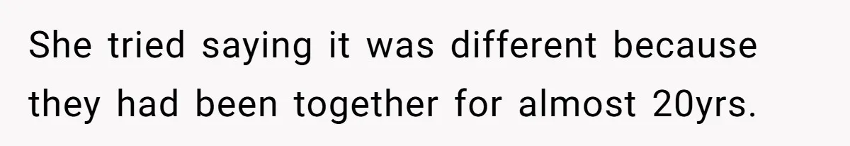 She tried saying it was different because they had been together for almost 20yrs.