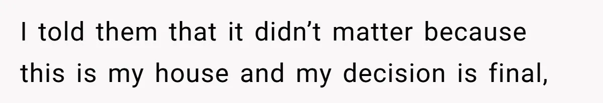 I told them that it didn’t matter because this is my house and my decision is final,