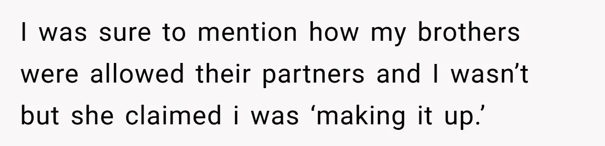 I was sure to mention how my brothers were allowed their partners and I wasn’t but she claimed i was ‘making it up.’