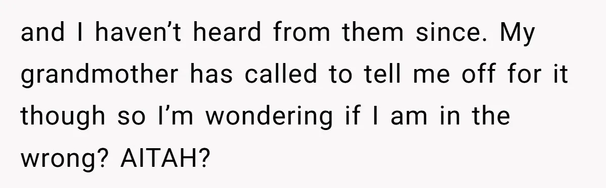 and I haven’t heard from them since. My grandmother has called to tell me off for it though so I’m wondering if I am in the wrong? AITAH?
