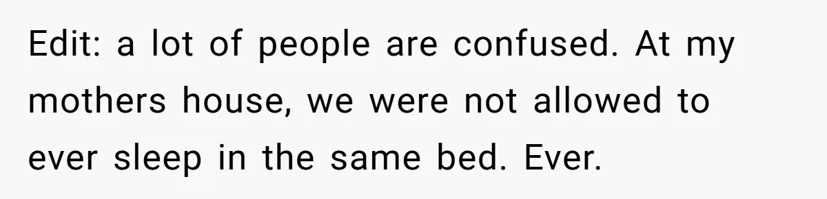 Edit: a lot of people are confused. At my mothers house, we were not allowed to ever sleep in the same bed. Ever.