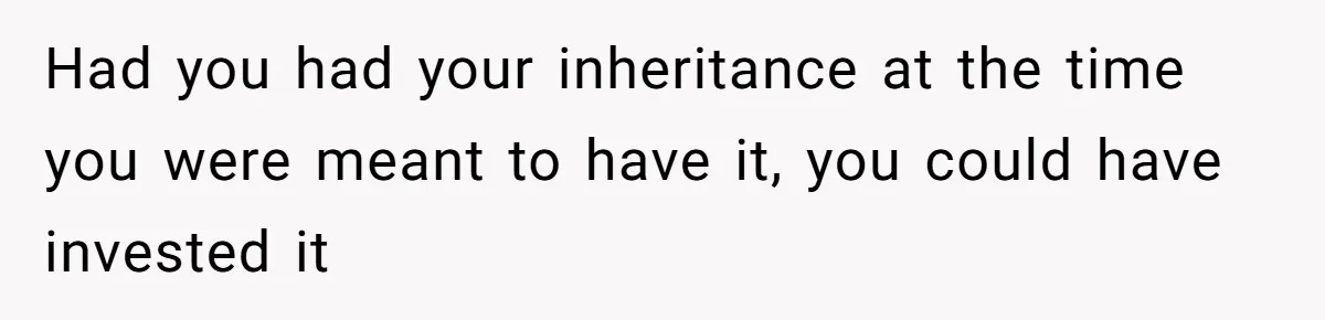 Had you had your inheritance at the time you were meant to have it, you could have invested it