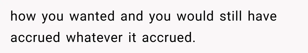how you wanted and you would still have accrued whatever it accrued.