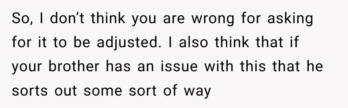 So, I don’t think you are wrong for asking for it to be adjusted. I also think that if your brother has an issue with this that he sorts out...