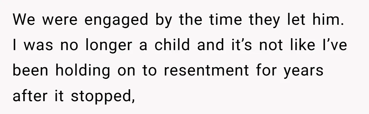 We were engaged by the time they let him. I was no longer a child and it’s not like I’ve been holding on to resentment for years after it stopped,