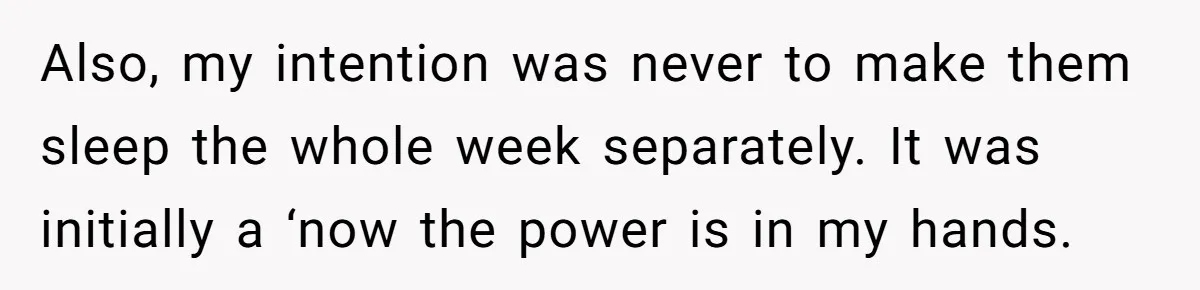 Also, my intention was never to make them sleep the whole week separately. It was initially a ‘now the power is in my hands.