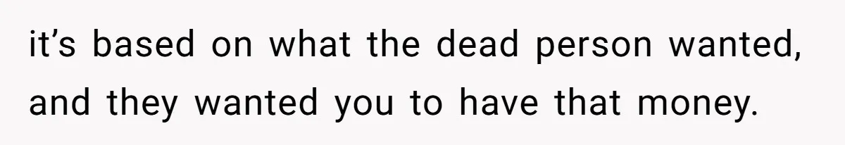 it’s based on what the dead person wanted, and they wanted you to have that money.