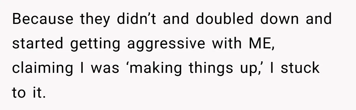 Because they didn’t and doubled down and started getting aggressive with ME, claiming I was ‘making things up,’ I stuck to it.