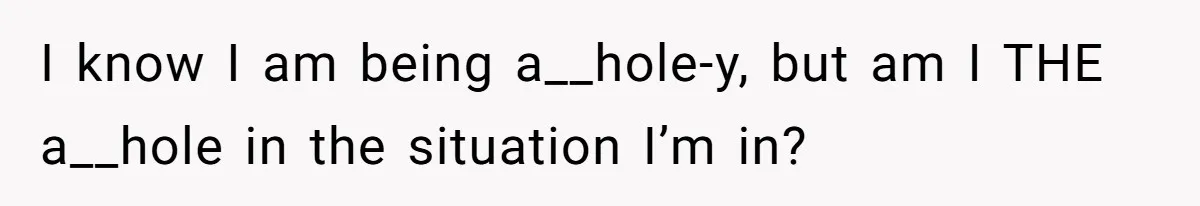 I know I am being a__hole-y, but am I THE a__hole in the situation I’m in?