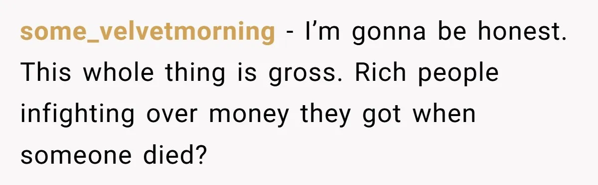 some_velvetmorning − I’m gonna be honest. This whole thing is gross. Rich people infighting over money they got when someone died?