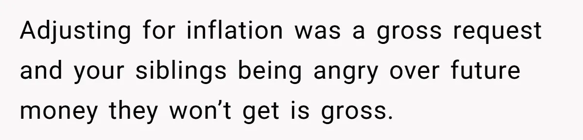 Adjusting for inflation was a gross request and your siblings being angry over future money they won’t get is gross.