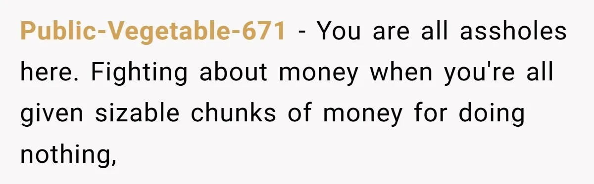 Public-Vegetable-671 − You are all assholes here. Fighting about money when you're all given sizable chunks of money for doing nothing,