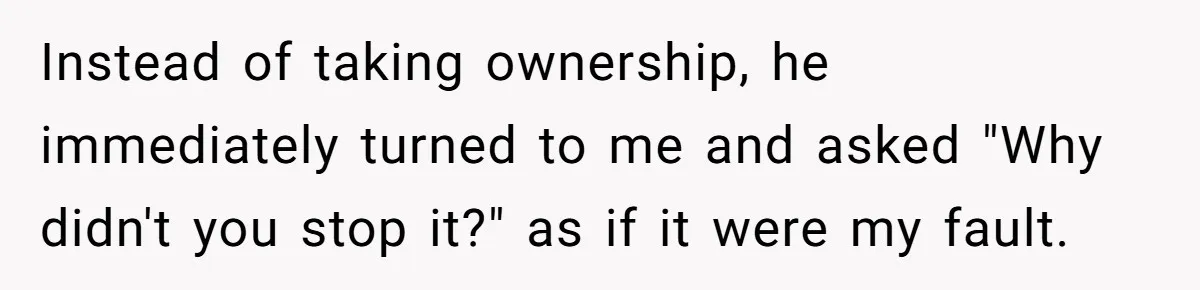 Instead of taking ownership, he immediately turned to me and asked "Why didn't you stop it?" as if it were my fault.