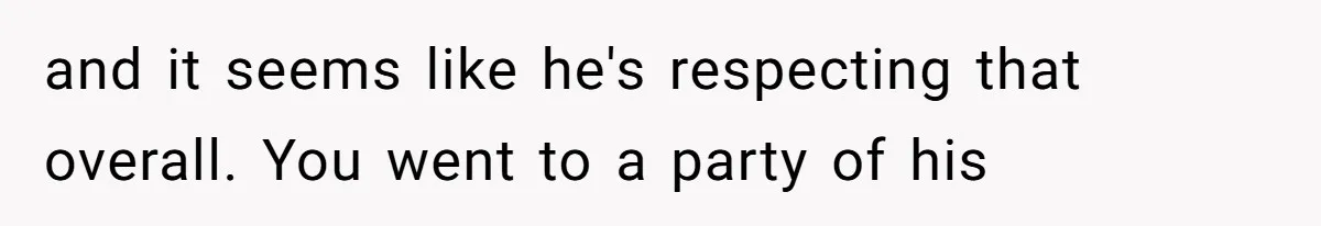 and it seems like he's respecting that overall. You went to a party of his