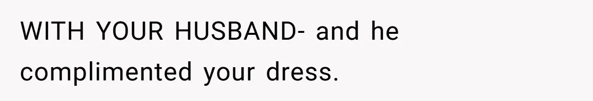 WITH YOUR HUSBAND- and he complimented your dress.