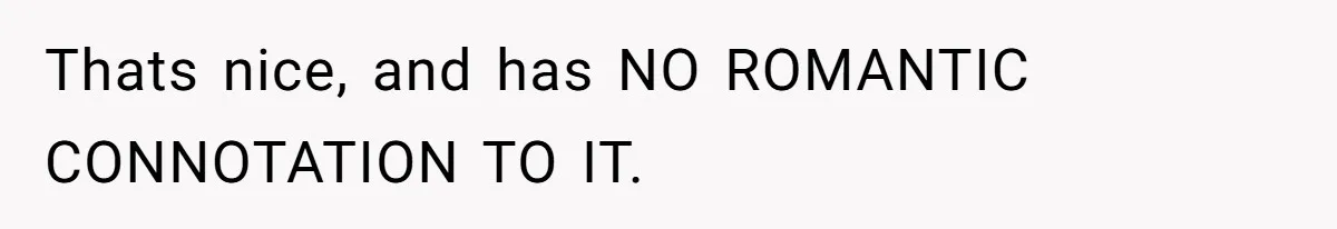 Thats nice, and has NO ROMANTIC CONNOTATION TO IT.
