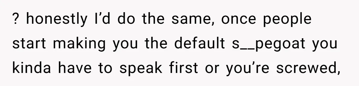 ? honestly I’d do the same, once people start making you the default s__pegoat you kinda have to speak first or you’re screwed,