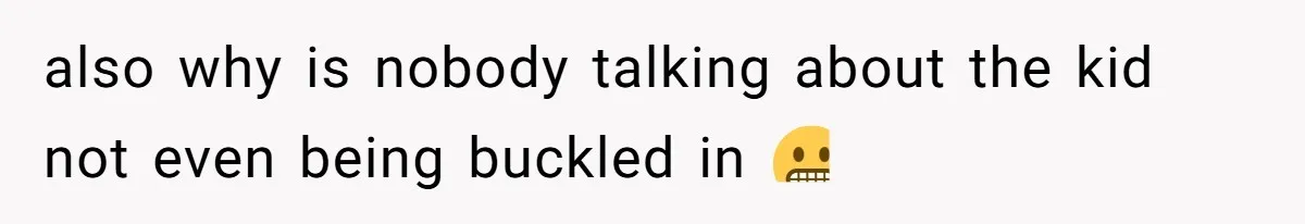 also why is nobody talking about the kid not even being buckled in 😬