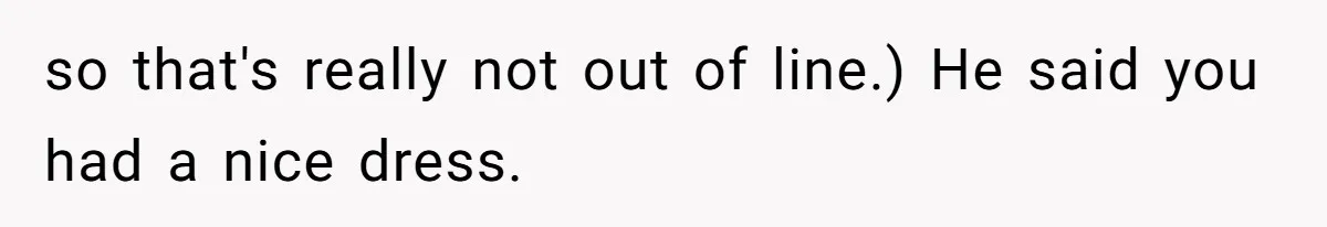 so that's really not out of line.) He said you had a nice dress.