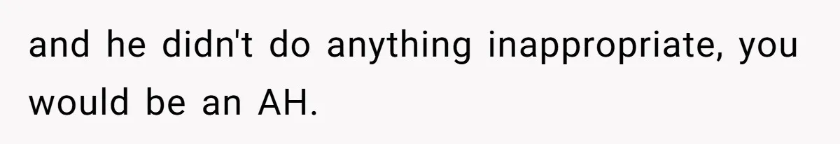and he didn't do anything inappropriate, you would be an AH.