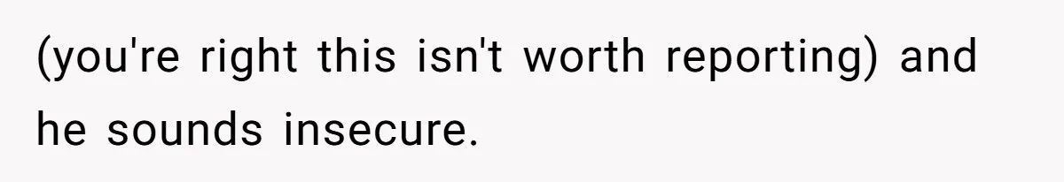 (you're right this isn't worth reporting) and he sounds insecure.