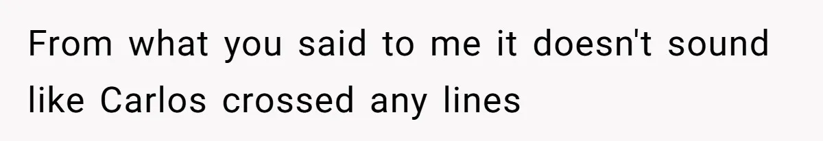 From what you said to me it doesn't sound like Carlos crossed any lines