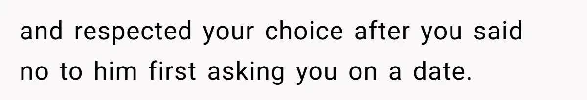 and respected your choice after you said no to him first asking you on a date.