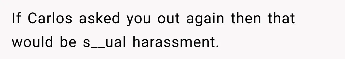 If Carlos asked you out again then that would be s__ual harassment.