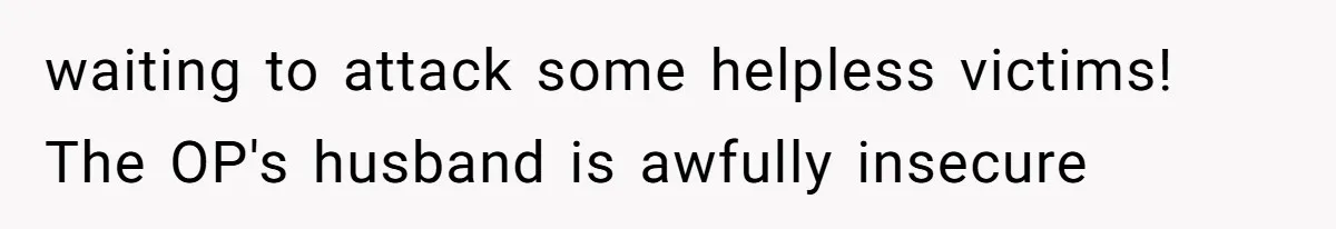 waiting to attack some helpless victims! The OP's husband is awfully insecure