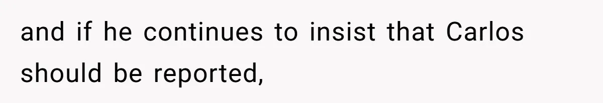 and if he continues to insist that Carlos should be reported,