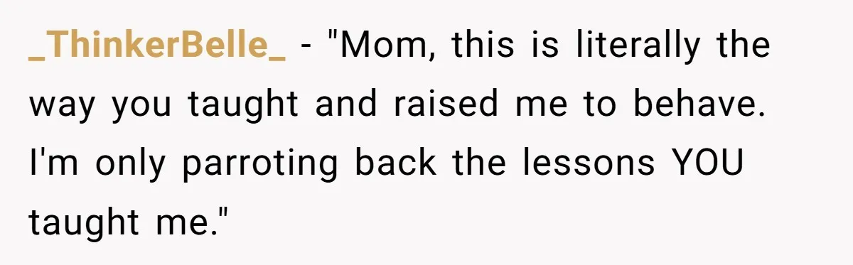_ThinkerBelle_ − "Mom, this is literally the way you taught and raised me to behave. I'm only parroting back the lessons YOU taught me."