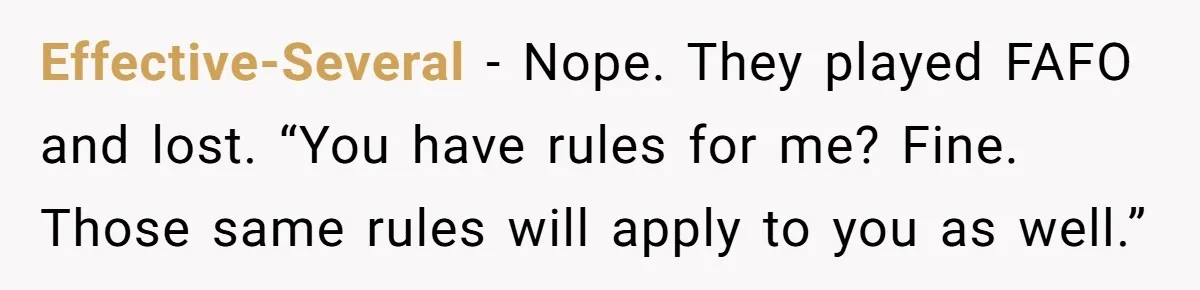Effective-Several − Nope. They played FAFO and lost. “You have rules for me? Fine. Those same rules will apply to you as well.”