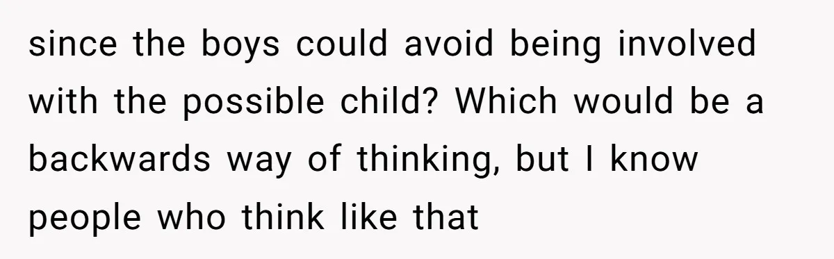 since the boys could avoid being involved with the possible child? Which would be a backwards way of thinking, but I know people who think like that