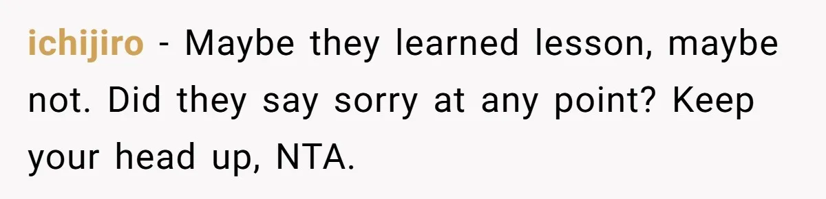 ichijiro − Maybe they learned lesson, maybe not. Did they say sorry at any point? Keep your head up, NTA.