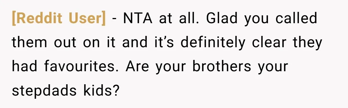 [Reddit User] − NTA at all. Glad you called them out on it and it’s definitely clear they had favourites. Are your brothers your stepdads kids?
