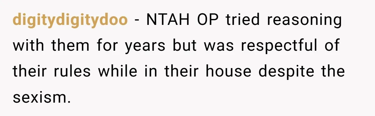digitydigitydoo − NTAH OP tried reasoning with them for years but was respectful of their rules while in their house despite the sexism.