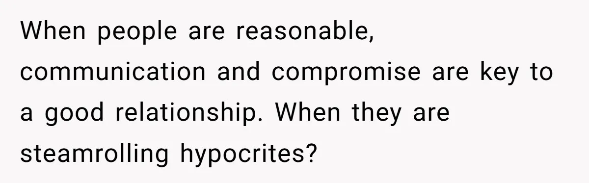 When people are reasonable, communication and compromise are key to a good relationship. When they are steamrolling hypocrites?
