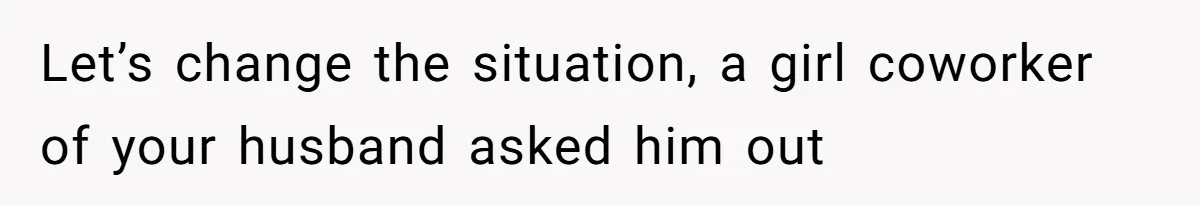 Let’s change the situation, a girl coworker of your husband asked him out