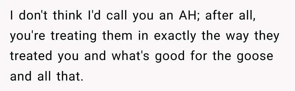 I don't think I'd call you an AH; after all, you're treating them in exactly the way they treated you and what's good for the goose and all that.