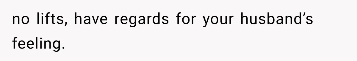 no lifts, have regards for your husband’s feeling.
