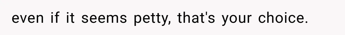 even if it seems petty, that's your choice.