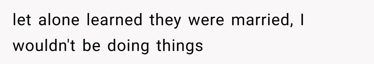 let alone learned they were married, I wouldn't be doing things
