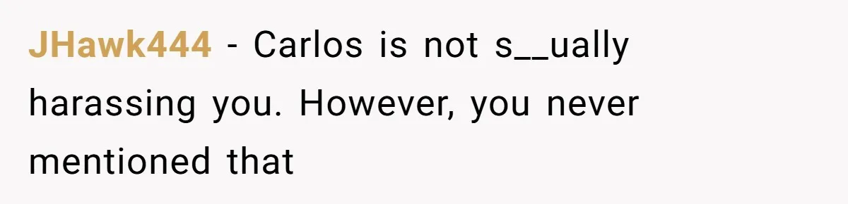 JHawk444 − Carlos is not s__ually harassing you. However, you never mentioned that
