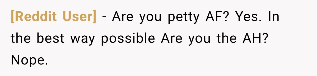 [Reddit User] − Are you petty AF? Yes. In the best way possible Are you the AH? Nope.