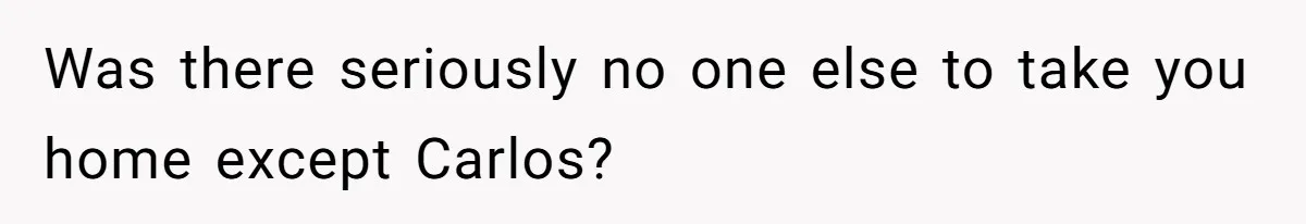 Was there seriously no one else to take you home except Carlos?